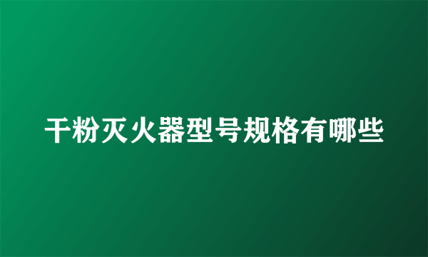 干粉灭火器型号规格有哪些