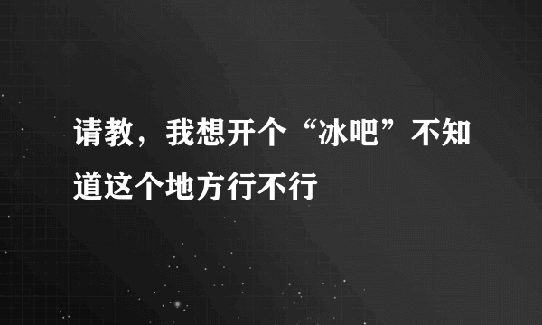 请教，我想开个“冰吧”不知道这个地方行不行