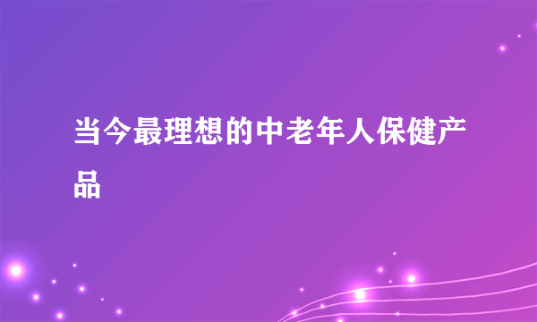 当今最理想的中老年人保健产品