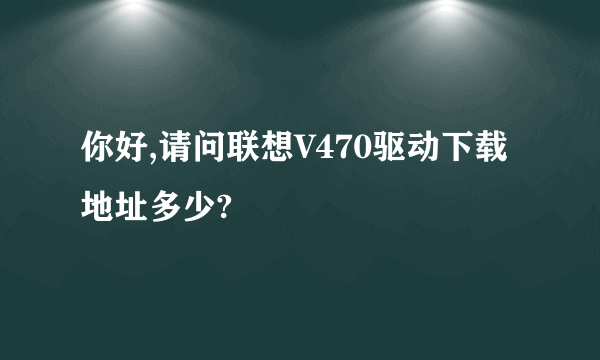 你好,请问联想V470驱动下载地址多少?
