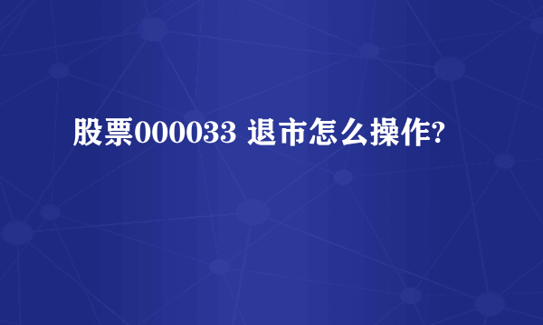 股票000033 退市怎么操作?