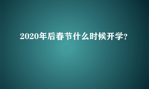 2020年后春节什么时候开学？