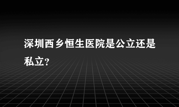 深圳西乡恒生医院是公立还是私立？
