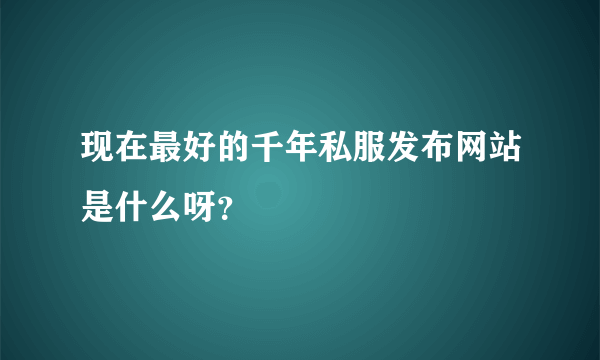 现在最好的千年私服发布网站是什么呀？