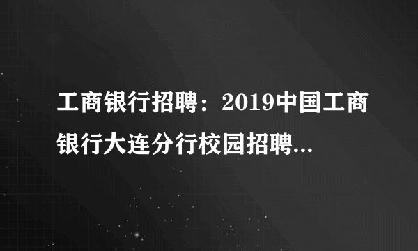 工商银行招聘：2019中国工商银行大连分行校园招聘120人公告