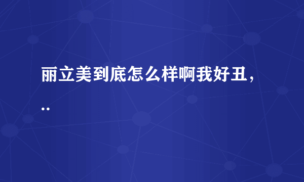丽立美到底怎么样啊我好丑，..