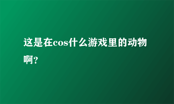 这是在cos什么游戏里的动物啊？