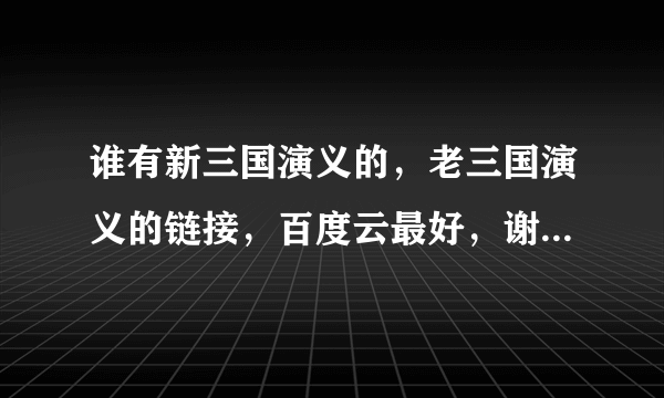 谁有新三国演义的，老三国演义的链接，百度云最好，谢谢大家了