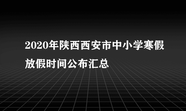 2020年陕西西安市中小学寒假放假时间公布汇总