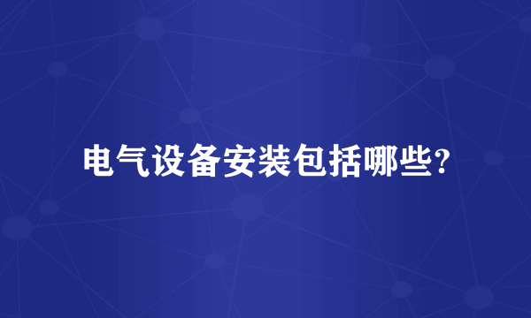 电气设备安装包括哪些?
