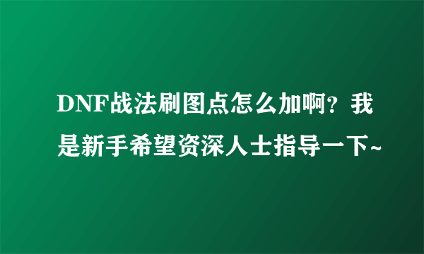 DNF战法刷图点怎么加啊？我是新手希望资深人士指导一下~