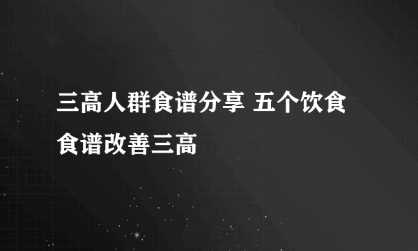 三高人群食谱分享 五个饮食食谱改善三高