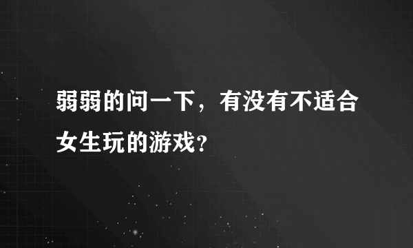 弱弱的问一下，有没有不适合女生玩的游戏？