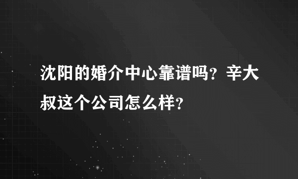 沈阳的婚介中心靠谱吗？辛大叔这个公司怎么样？