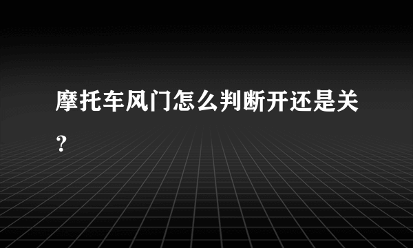摩托车风门怎么判断开还是关？