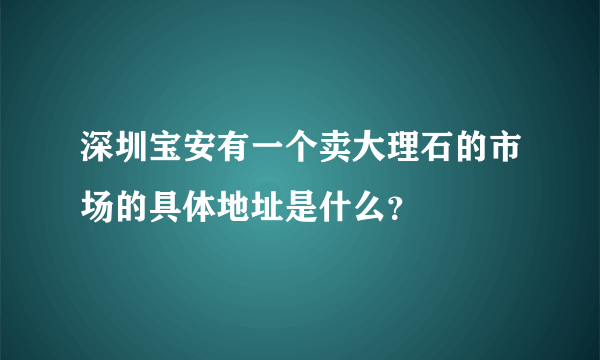 深圳宝安有一个卖大理石的市场的具体地址是什么？