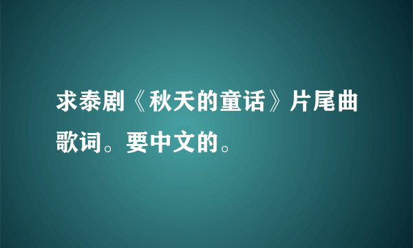 求泰剧《秋天的童话》片尾曲歌词。要中文的。