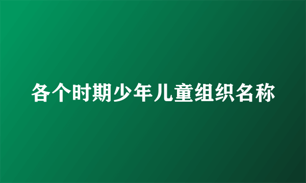 各个时期少年儿童组织名称