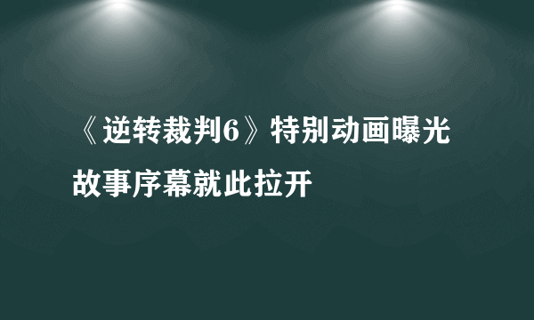 《逆转裁判6》特别动画曝光 故事序幕就此拉开