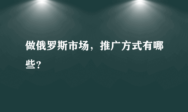 做俄罗斯市场，推广方式有哪些？
