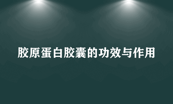 胶原蛋白胶囊的功效与作用