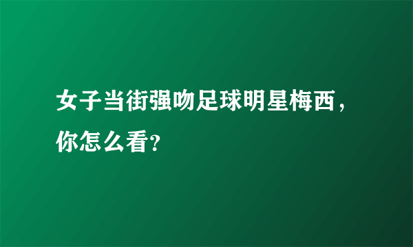 女子当街强吻足球明星梅西，你怎么看？