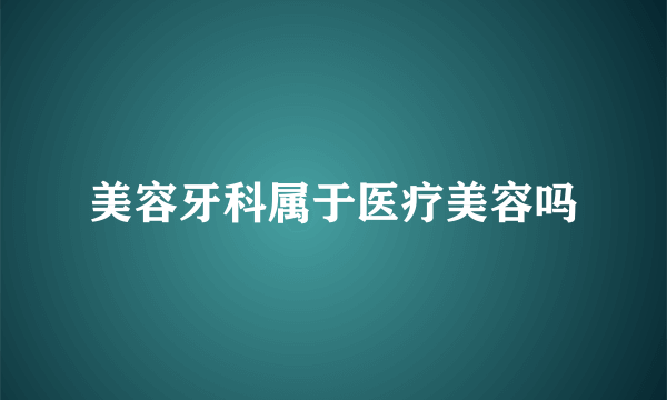 美容牙科属于医疗美容吗