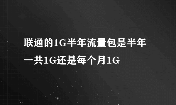 联通的1G半年流量包是半年一共1G还是每个月1G