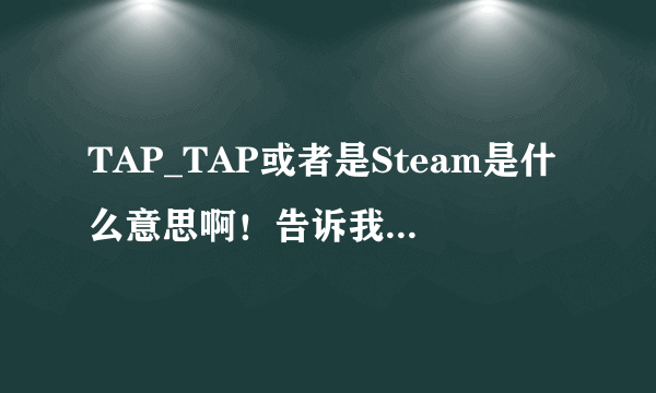 TAP_TAP或者是Steam是什么意思啊！告诉我一下想知道。