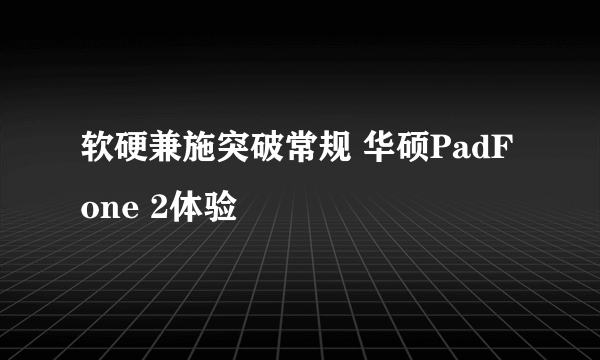 软硬兼施突破常规 华硕PadFone 2体验