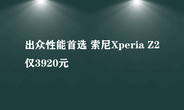 出众性能首选 索尼Xperia Z2仅3920元