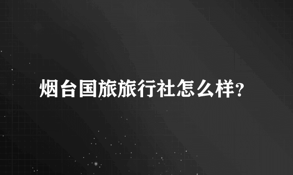 烟台国旅旅行社怎么样？