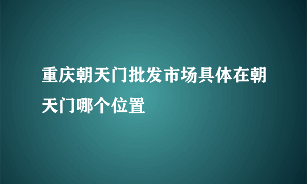重庆朝天门批发市场具体在朝天门哪个位置
