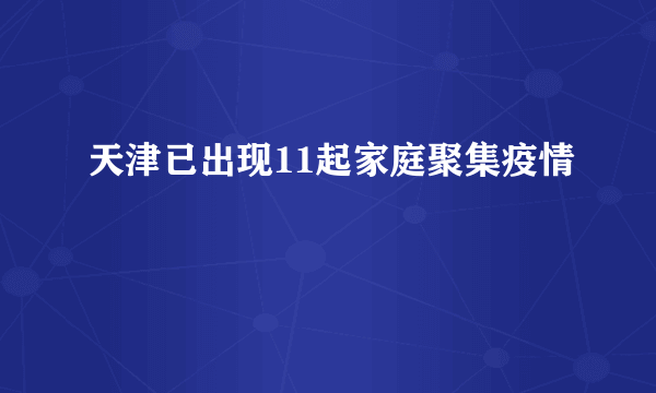 天津已出现11起家庭聚集疫情
