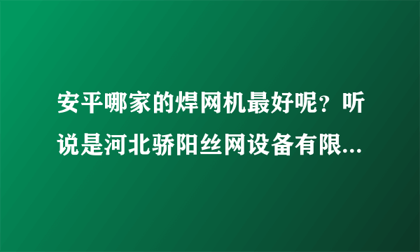 安平哪家的焊网机最好呢？听说是河北骄阳丝网设备有限责任公司的是吗？做的最大，质量最优。