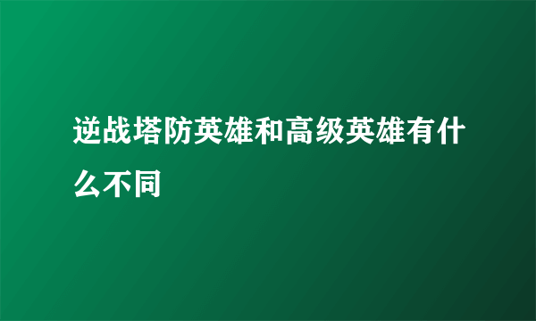 逆战塔防英雄和高级英雄有什么不同