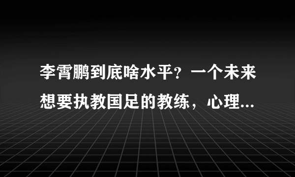 李霄鹏到底啥水平？一个未来想要执教国足的教练，心理素质得过硬