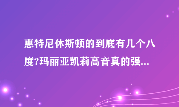 惠特尼休斯顿的到底有几个八度?玛丽亚凯莉高音真的强于惠特尼休斯顿，席琳迪翁吗?总感觉海豚音不是真音