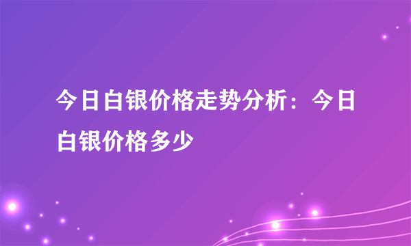 今日白银价格走势分析：今日白银价格多少