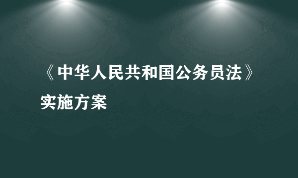 《中华人民共和国公务员法》实施方案