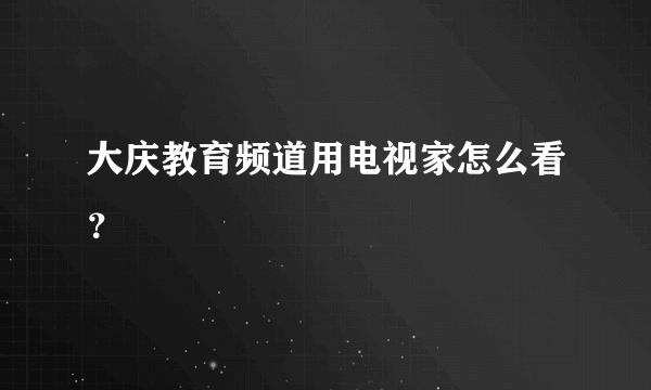 大庆教育频道用电视家怎么看？
