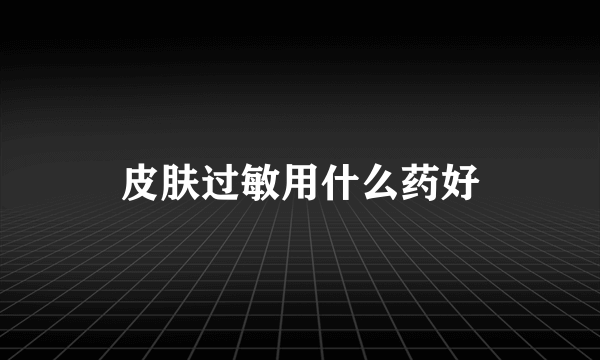 皮肤过敏用什么药好