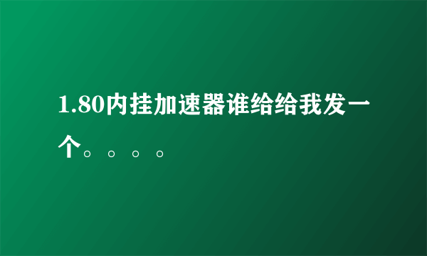 1.80内挂加速器谁给给我发一个。。。。