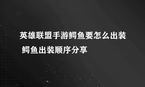 英雄联盟手游鳄鱼要怎么出装 鳄鱼出装顺序分享