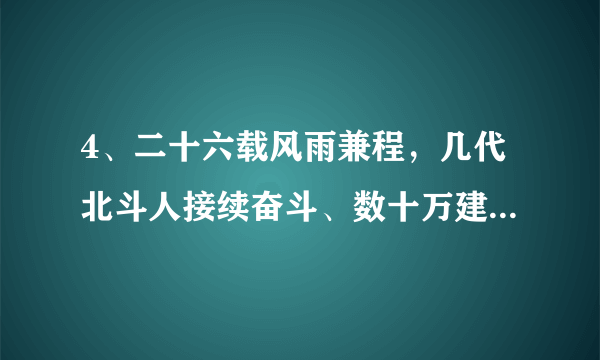4、二十六载风雨兼程，几代北斗人接续奋斗、数十万建设者聚力托举，一次又一次刷新“中国速度”、展现“中国精度”、彰显“中国气度”，我国北斗三号全球卫星导航系统终于全面建成并投入使用。由此可见A.通过实践探索可以改变和创造新的规律  B．量变积累到一定程度必然带来事物发展C．发挥主观能动性是促进质变的重要条件
