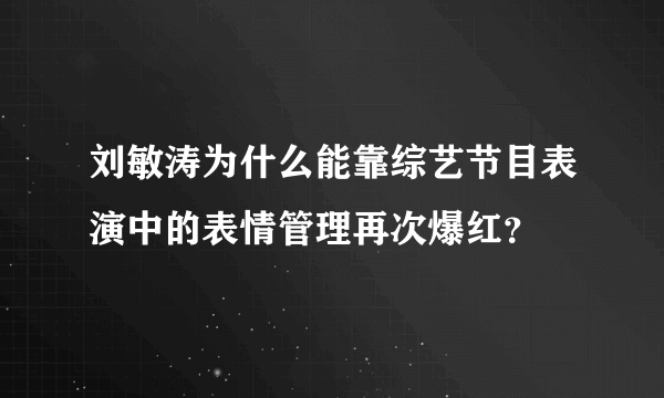 刘敏涛为什么能靠综艺节目表演中的表情管理再次爆红？