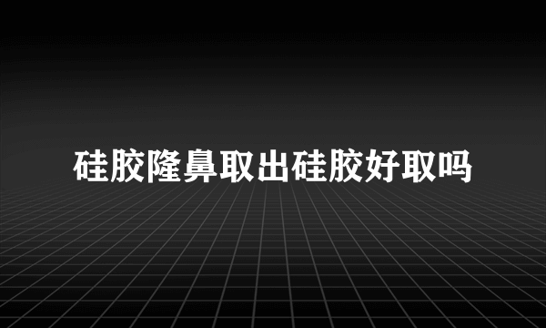 硅胶隆鼻取出硅胶好取吗