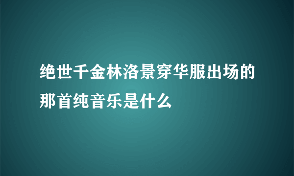 绝世千金林洛景穿华服出场的那首纯音乐是什么