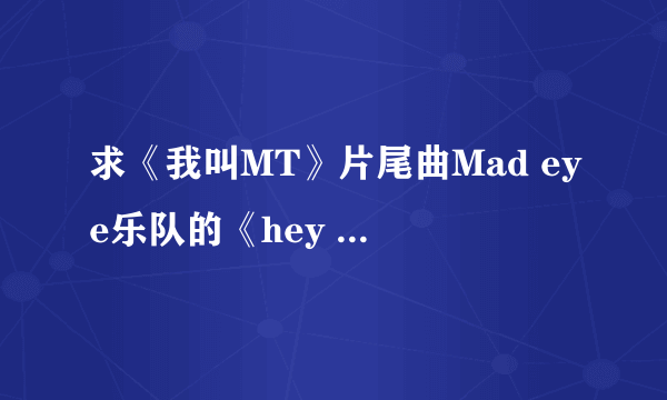 求《我叫MT》片尾曲Mad eye乐队的《hey girl》的歌词
