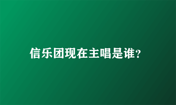 信乐团现在主唱是谁？